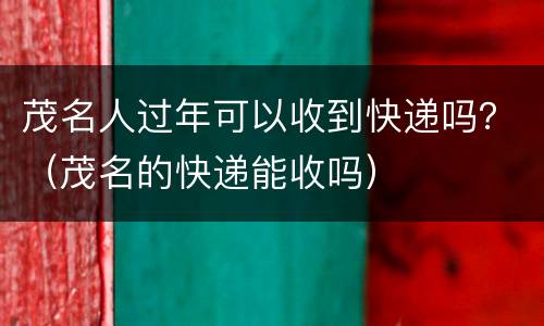 茂名人过年可以收到快递吗？（茂名的快递能收吗）