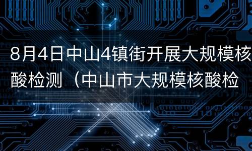 8月4日中山4镇街开展大规模核酸检测（中山市大规模核酸检测结果）