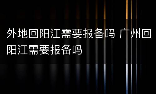 外地回阳江需要报备吗 广州回阳江需要报备吗