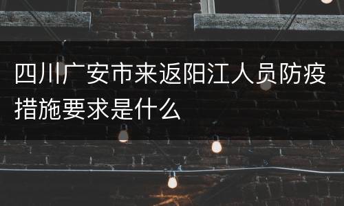 四川广安市来返阳江人员防疫措施要求是什么