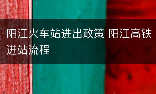 阳江火车站进出政策 阳江高铁进站流程