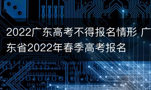 2022广东高考不得报名情形 广东省2022年春季高考报名