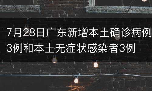 7月28日广东新增本土确诊病例3例和本土无症状感染者3例