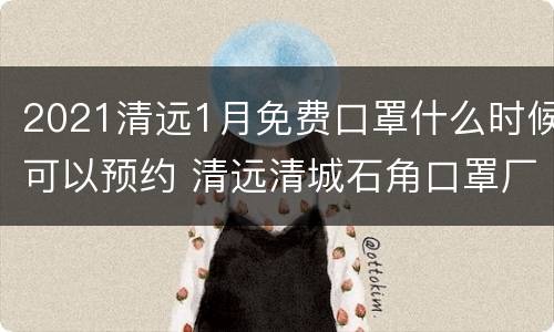 2021清远1月免费口罩什么时候可以预约 清远清城石角口罩厂