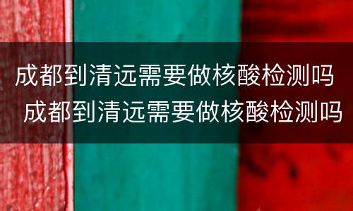 成都到清远需要做核酸检测吗 成都到清远需要做核酸检测吗最新