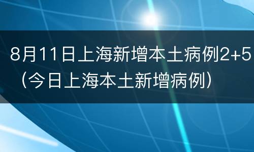 8月11日上海新增本土病例2+5（今日上海本土新增病例）