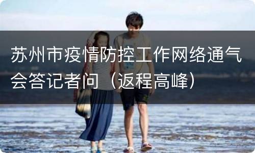 苏州市疫情防控工作网络通气会答记者问（返程高峰）
