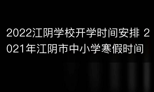 2022江阴学校开学时间安排 2021年江阴市中小学寒假时间