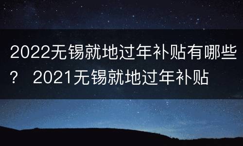 2022无锡就地过年补贴有哪些？ 2021无锡就地过年补贴
