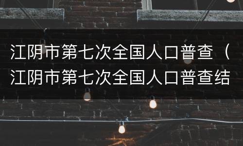 江阴市第七次全国人口普查（江阴市第七次全国人口普查结果）