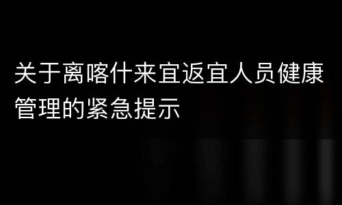 关于离喀什来宜返宜人员健康管理的紧急提示