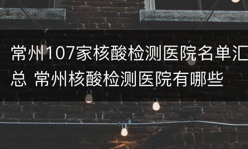 常州107家核酸检测医院名单汇总 常州核酸检测医院有哪些