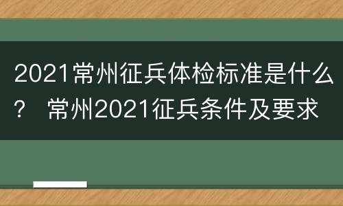 2021常州征兵体检标准是什么？ 常州2021征兵条件及要求