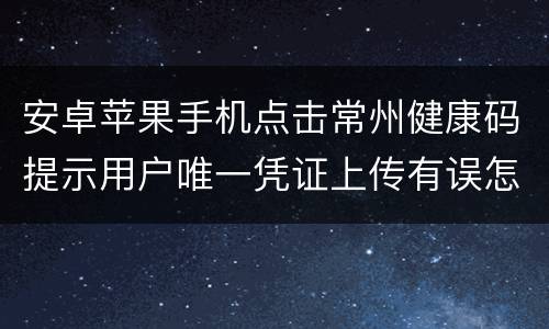 安卓苹果手机点击常州健康码提示用户唯一凭证上传有误怎么办