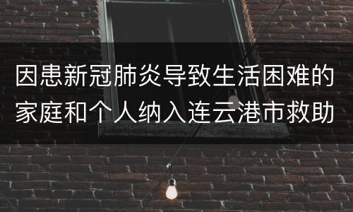 因患新冠肺炎导致生活困难的家庭和个人纳入连云港市救助范围