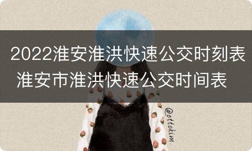 2022淮安淮洪快速公交时刻表 淮安市淮洪快速公交时间表