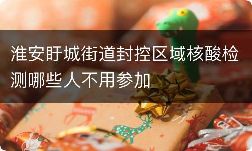 淮安盱城街道封控区域核酸检测哪些人不用参加