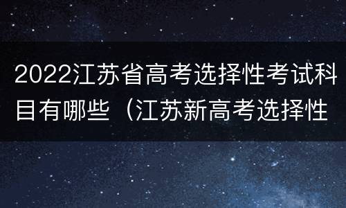 2022江苏省高考选择性考试科目有哪些（江苏新高考选择性考试）