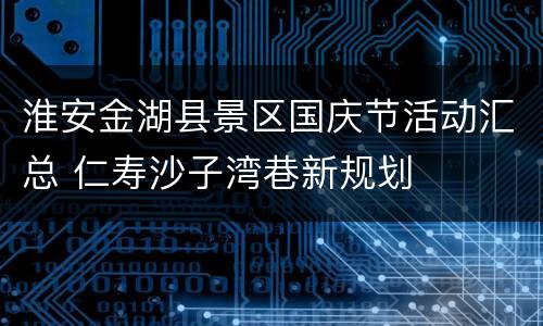 淮安金湖县景区国庆节活动汇总 仁寿沙子湾巷新规划