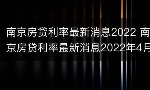 南京房贷利率最新消息2022 南京房贷利率最新消息2022年4月