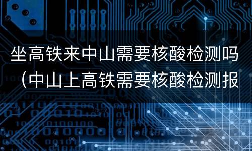 坐高铁来中山需要核酸检测吗（中山上高铁需要核酸检测报告吗）
