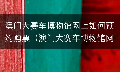 澳门大赛车博物馆网上如何预约购票（澳门大赛车博物馆网上如何预约购票呢）