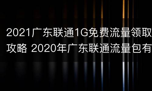 2021广东联通1G免费流量领取攻略 2020年广东联通流量包有哪些