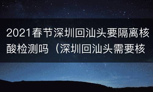 2021春节深圳回汕头要隔离核酸检测吗（深圳回汕头需要核算检测吗）