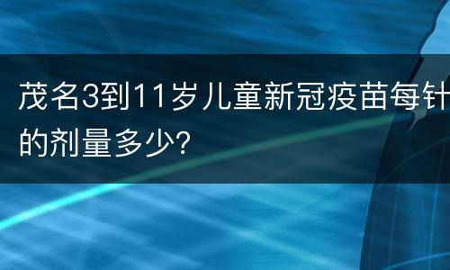 茂名3到11岁儿童新冠疫苗每针的剂量多少？