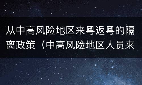 从中高风险地区来粤返粤的隔离政策（中高风险地区人员来粤返粤）