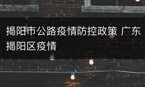 揭阳市公路疫情防控政策 广东揭阳区疫情