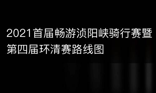 2021首届畅游浈阳峡骑行赛暨第四届环清赛路线图