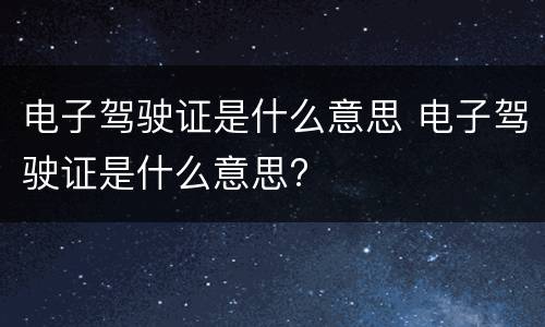 电子驾驶证是什么意思 电子驾驶证是什么意思?