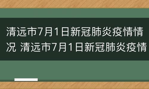 清远市7月1日新冠肺炎疫情情况 清远市7月1日新冠肺炎疫情情况