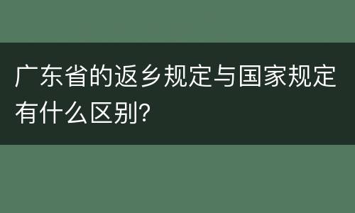 广东省的返乡规定与国家规定有什么区别？