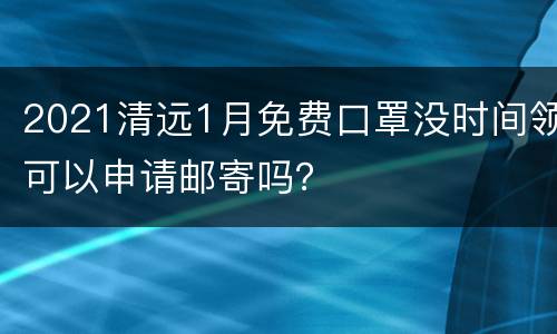 2021清远1月免费口罩没时间领可以申请邮寄吗？
