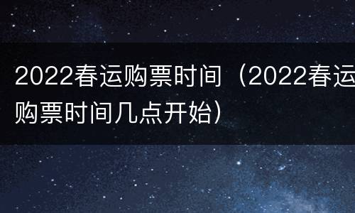 2022春运购票时间（2022春运购票时间几点开始）