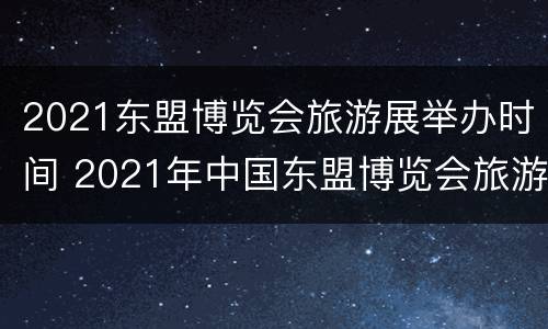2021东盟博览会旅游展举办时间 2021年中国东盟博览会旅游展