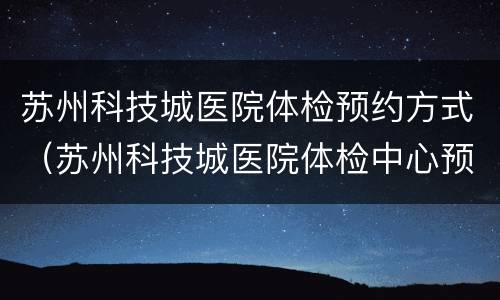 苏州科技城医院体检预约方式（苏州科技城医院体检中心预约）