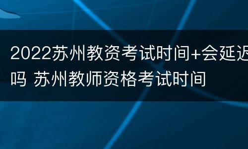 2022苏州教资考试时间+会延迟吗 苏州教师资格考试时间