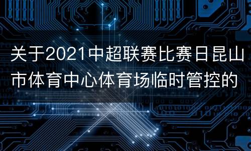 关于2021中超联赛比赛日昆山市体育中心体育场临时管控的通知