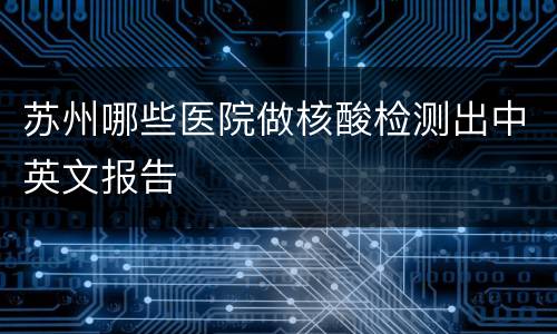 苏州哪些医院做核酸检测出中英文报告