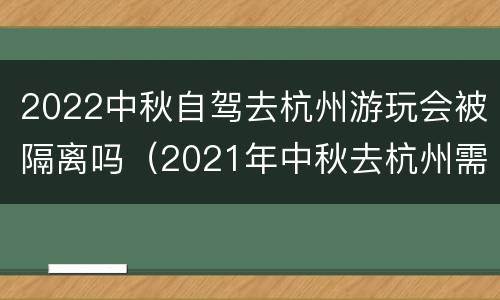 2022中秋自驾去杭州游玩会被隔离吗（2021年中秋去杭州需要隔离吗）