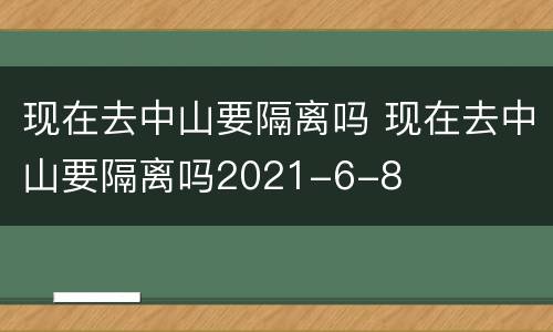 现在去中山要隔离吗 现在去中山要隔离吗2021-6-8