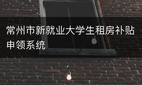 常州市新就业大学生租房补贴申领系统