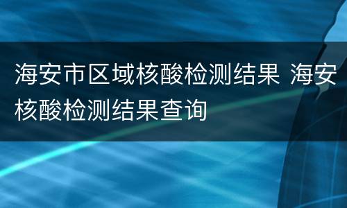 海安市区域核酸检测结果 海安核酸检测结果查询