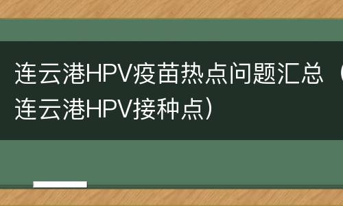 连云港HPV疫苗热点问题汇总（连云港HPV接种点）