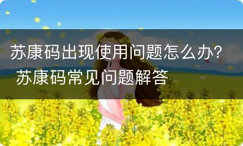 苏康码出现使用问题怎么办？ 苏康码常见问题解答