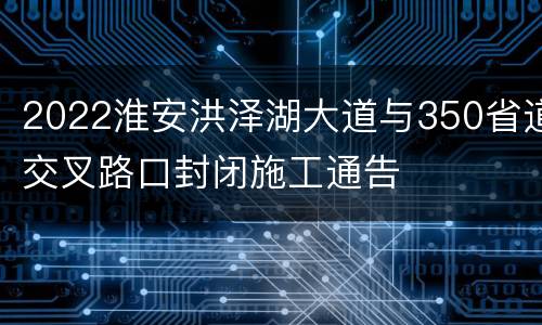 2022淮安洪泽湖大道与350省道交叉路口封闭施工通告