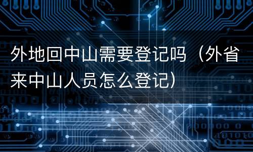 外地回中山需要登记吗（外省来中山人员怎么登记）